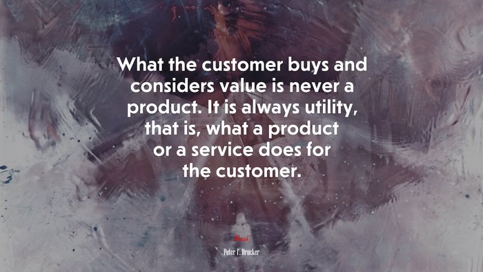 What the customer buys and considers value is never a product. It is always utility, that is, what a product or a service does for the customer. | Peter F. Drucker quote