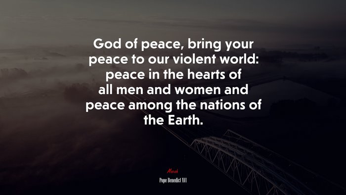 God of peace, bring your peace to our violent world: peace in the hearts of all men and women and peace among the nations of the Earth. | Pope Benedict XVI quote