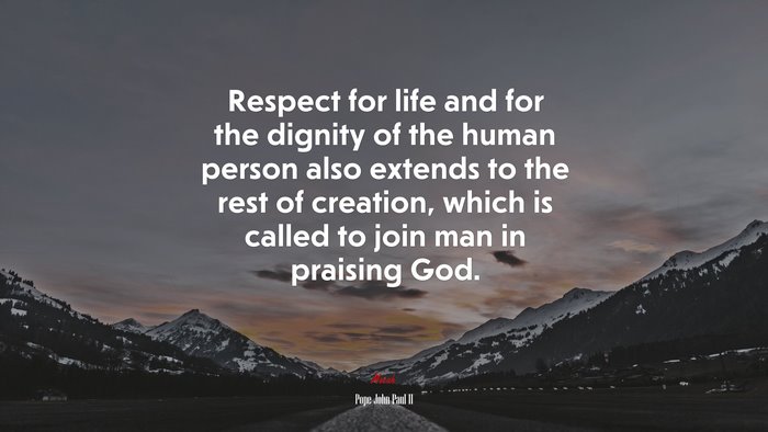 Respect for life and for the dignity of the human person also extends to the rest of creation, which is called to join man in praising God. | Pope John Paul II quote