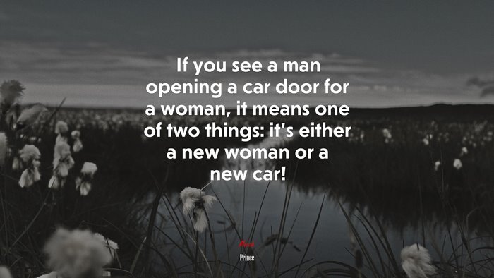 If you see a man opening a car door for a woman, it means one of two things: it’s either a new woman or a new car! | Prince quote