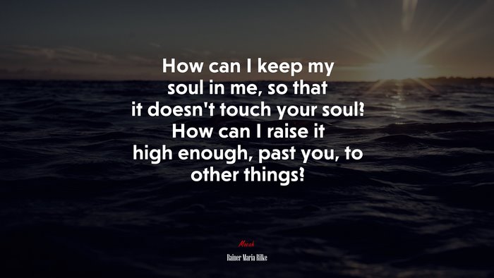 How can I keep my soul in me, so that it doesn’t touch your soul? How can I raise it high enough, past you, to other things? | Rainer Maria Rilke quote