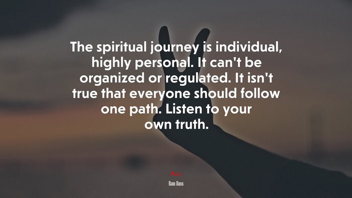 The spiritual journey is individual, highly personal. It can’t be organized or regulated. It isn’t true that everyone should follow one path. Listen to your own truth. | Ram Dass quote
