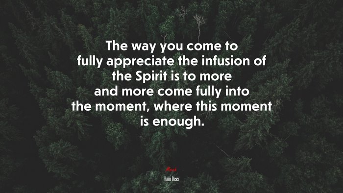 The way you come to fully appreciate the infusion of the Spirit is to more and more come fully into the moment, where this moment is enough. | Ram Dass quote