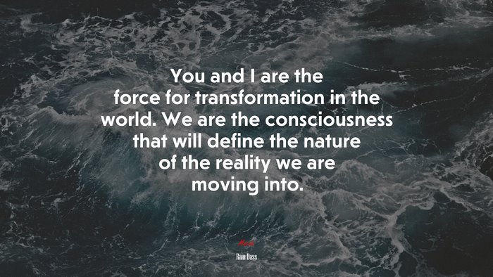 You and I are the force for transformation in the world. We are the consciousness that will define the nature of the reality we are moving into. | Ram Dass quote