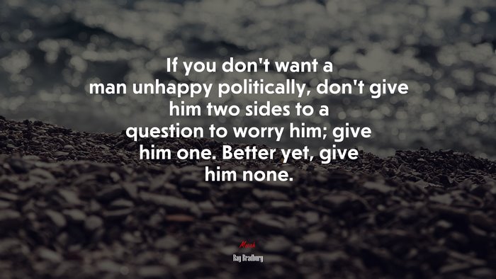 If you don’t want a man unhappy politically, don’t give him two sides to a question to worry him; give him one. Better yet, give him none. | Ray Bradbury quote