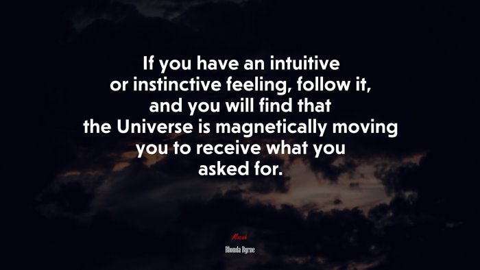 If you have an intuitive or instinctive feeling, follow it, and you will find that the Universe is magnetically moving you to receive what you asked for. | Rhonda Byrne quote