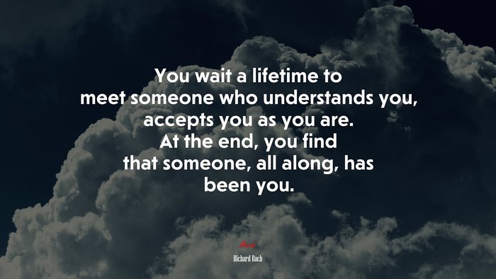 You wait a lifetime to meet someone who understands you, accepts you as you are. At the end, you find that someone, all along, has been you. | Richard Bach quote
