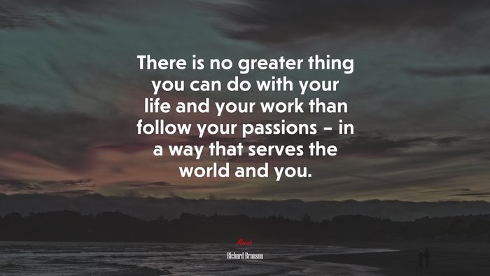There is no greater thing you can do with your life and your work than follow your passions – in a way that serves the world and you. | Richard Branson quote