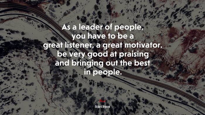 As a leader of people, you have to be a great listener, a great motivator, be very good at praising and bringing out the best in people. | Richard Branson quote