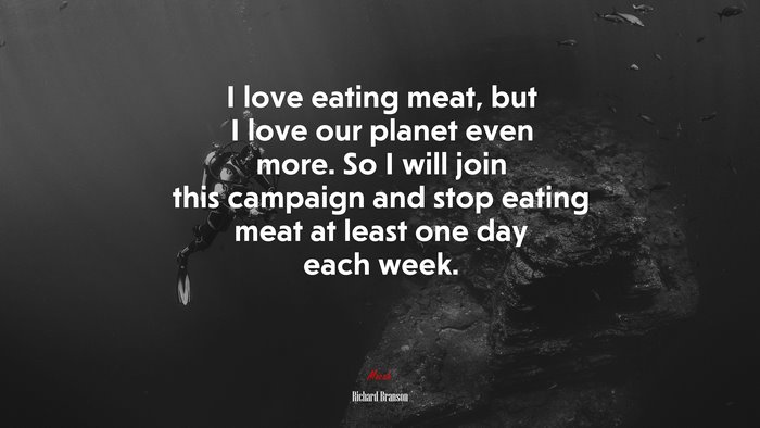 I love eating meat, but I love our planet even more. So I will join this campaign and stop eating meat at least one day each week. | Richard Branson quote