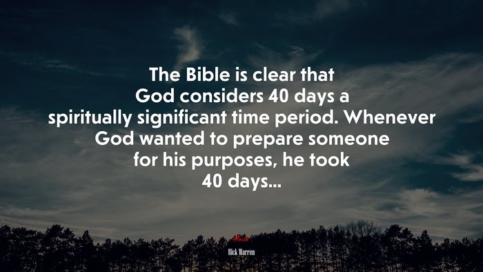 The Bible is clear that God considers 40 days a spiritually significant time period. Whenever God wanted to prepare someone for his purposes, he took 40 days... | Rick Warren quote