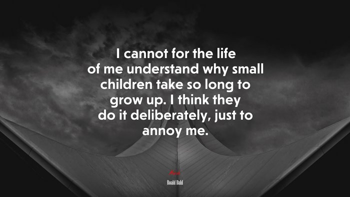 I cannot for the life of me understand why small children take so long to grow up. I think they do it deliberately, just to annoy me. | Roald Dahl quote