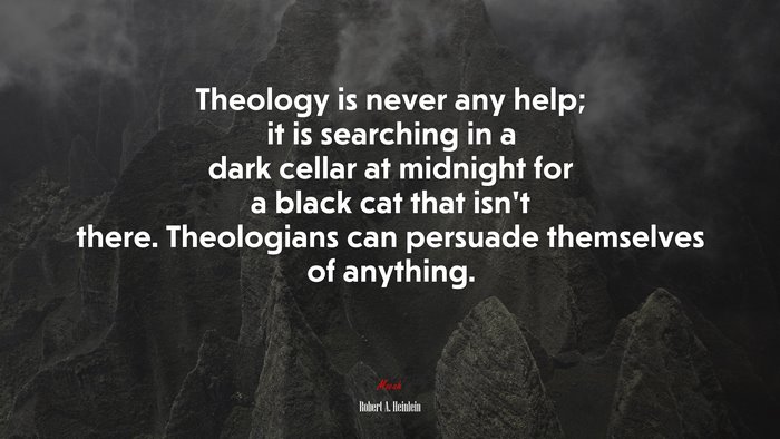 Theology is never any help; it is searching in a dark cellar at midnight for a black cat that isn’t there. Theologians can persuade themselves of anything. | Robert A. Heinlein quote