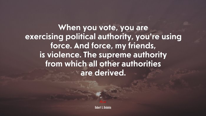 When you vote, you are exercising political authority, you’re using force. And force, my friends, is violence. The supreme authority from which all other authorities are derived. | Robert A. Heinlein quote