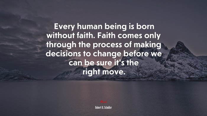 Every human being is born without faith. Faith comes only through the process of making decisions to change before we can be sure it’s the right move. | Robert H. Schuller quote