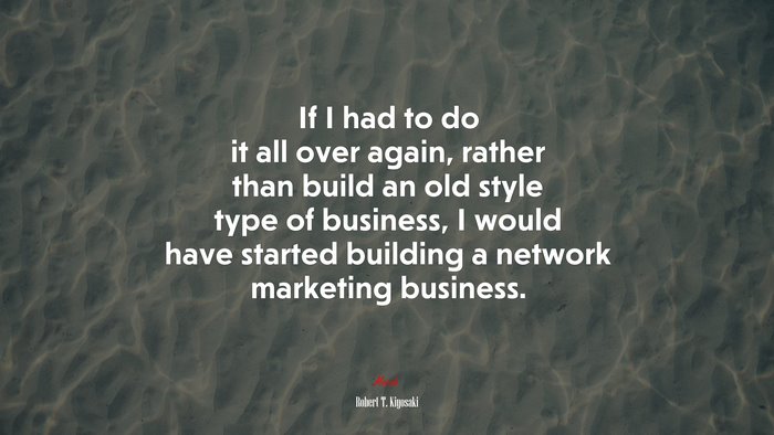 If I had to do it all over again, rather than build an old style type of business, I would have started building a network marketing business. | Robert T. Kiyosaki quote