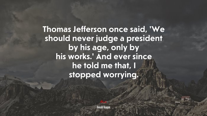 Thomas Jefferson once said, ‘We should never judge a president by his age, only by his works.’ And ever since he told me that, I stopped worrying. | Ronald Reagan quote