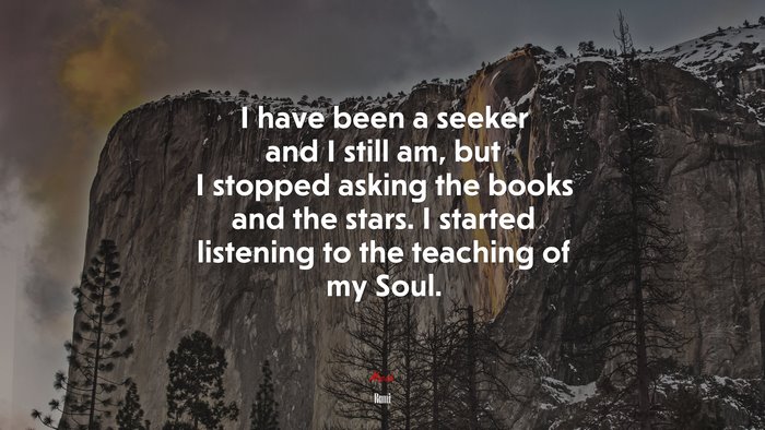 I have been a seeker and I still am, but I stopped asking the books and the stars. I started listening to the teaching of my Soul. | Rumi quote