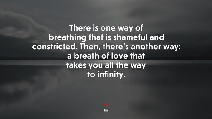 There is one way of breathing that is shameful and constricted. Then, there’s another way: a breath of love that takes you all the way to infinity. | Rumi quote