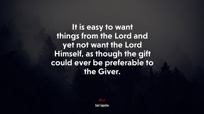 It is easy to want things from the Lord and yet not want the Lord Himself, as though the gift could ever be preferable to the Giver. | Saint Augustine quote
