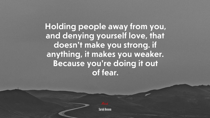 Holding people away from you, and denying yourself love, that doesn’t make you strong. if anything, it makes you weaker. Because you’re doing it out of fear. | Sarah Dessen quote