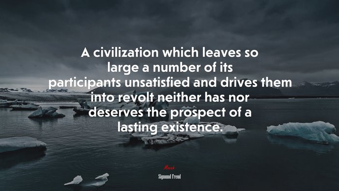 A civilization which leaves so large a number of its participants unsatisfied and drives them into revolt neither has nor deserves the prospect of a lasting existence. | Sigmund Freud quote