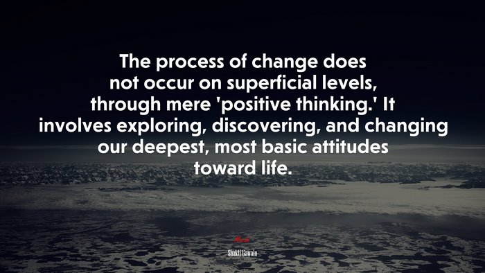 The process of change does not occur on superficial levels, through mere ‘positive thinking.’ It involves exploring, discovering, and changing our deepest, most basic attitudes toward life. | Shakti Gawain quote