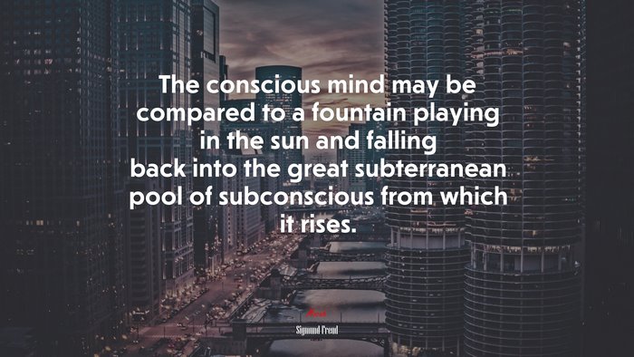 The conscious mind may be compared to a fountain playing in the sun and falling back into the great subterranean pool of subconscious from which it rises. | Sigmund Freud quote