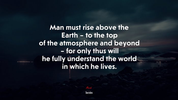 Man must rise above the Earth – to the top of the atmosphere and beyond – for only thus will he fully understand the world in which he lives. | Socrates quote