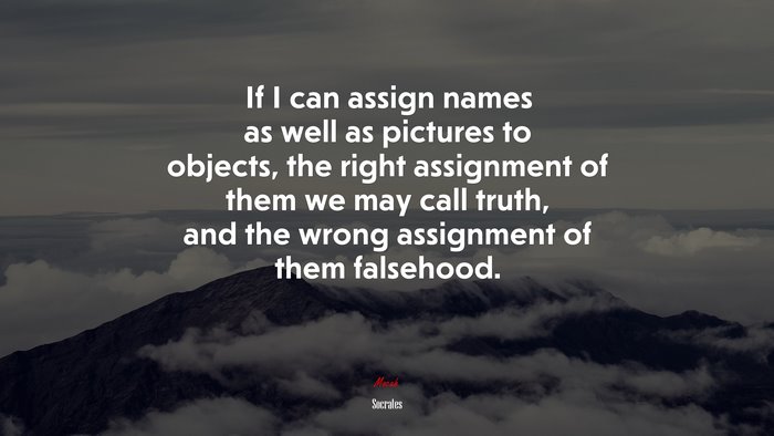 If I can assign names as well as pictures to objects, the right assignment of them we may call truth, and the wrong assignment of them falsehood. | Socrates quote