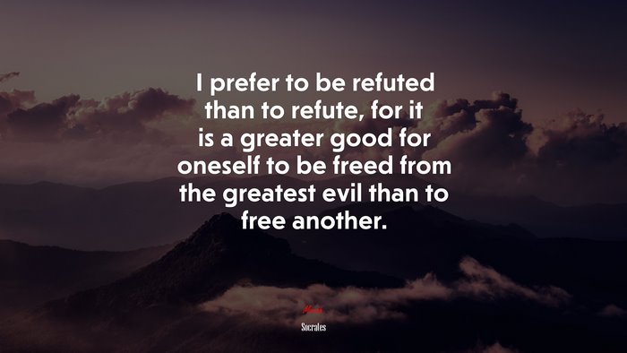 I prefer to be refuted than to refute, for it is a greater good for oneself to be freed from the greatest evil than to free another. | Socrates quote