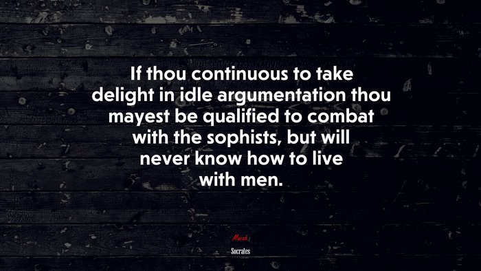 If thou continuous to take delight in idle argumentation thou mayest be qualified to combat with the sophists, but will never know how to live with men. | Socrates quote