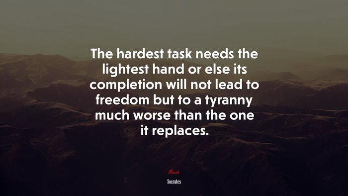 The hardest task needs the lightest hand or else its completion will not lead to freedom but to a tyranny much worse than the one it replaces. | Socrates quote