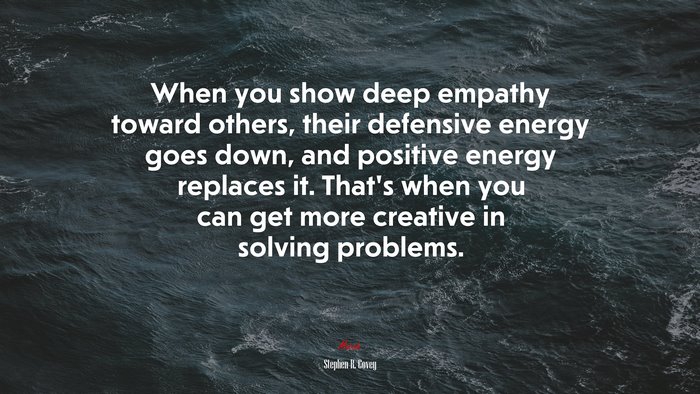When you show deep empathy toward others, their defensive energy goes down, and positive energy replaces it. That’s when you can get more creative in solving problems. | Stephen R. Covey quote
