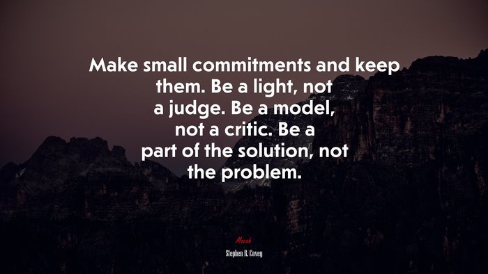 Make small commitments and keep them. Be a light, not a judge. Be a model, not a critic. Be a part of the solution, not the problem. | Stephen R. Covey quote