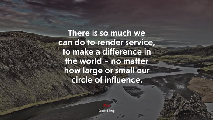 There is so much we can do to render service, to make a difference in the world – no matter how large or small our circle of influence. | Stephen R. Covey quote