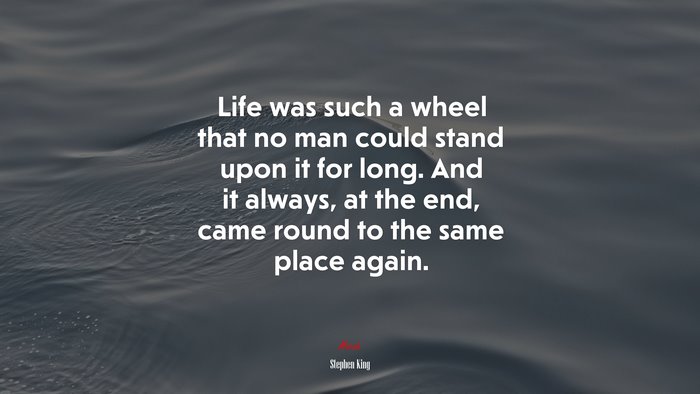 Life was such a wheel that no man could stand upon it for long. And it always, at the end, came round to the same place again. | Stephen King quote
