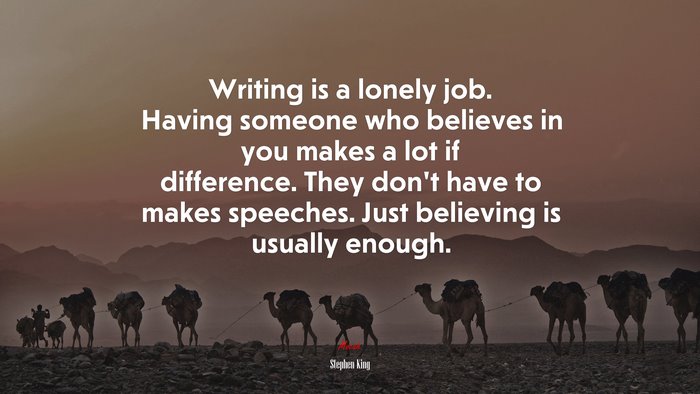 Writing is a lonely job. Having someone who believes in you makes a lot if difference. They don’t have to makes speeches. Just believing is usually enough. | Stephen King quote