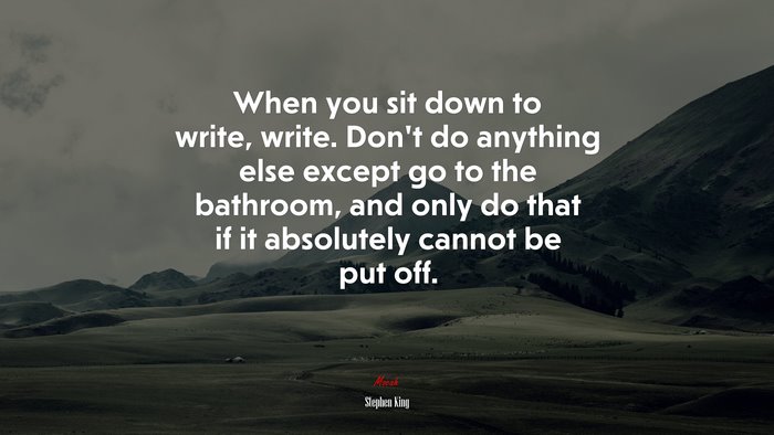 When you sit down to write, write. Don’t do anything else except go to the bathroom, and only do that if it absolutely cannot be put off. | Stephen King quote
