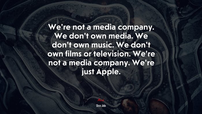 We’re not a media company. We don’t own media. We don’t own music. We don’t own films or television. We’re not a media company. We’re just Apple. | Steve Jobs quote