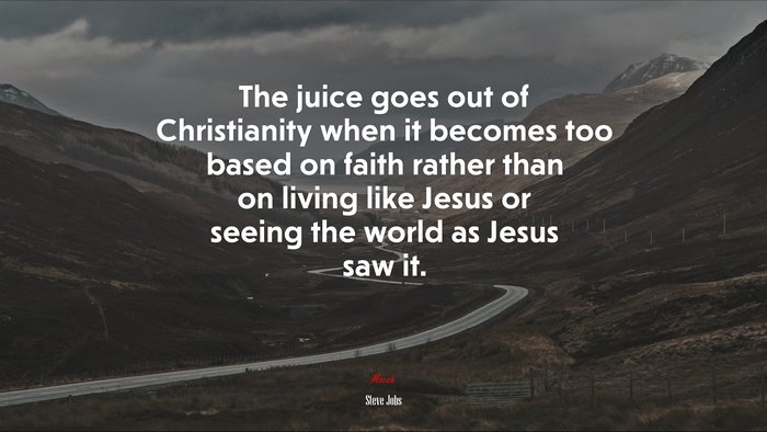 The juice goes out of Christianity when it becomes too based on faith rather than on living like Jesus or seeing the world as Jesus saw it. | Steve Jobs quote