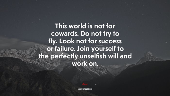 This world is not for cowards. Do not try to fly. Look not for success or failure. Join yourself to the perfectly unselfish will and work on. | Swami Vivekananda quote