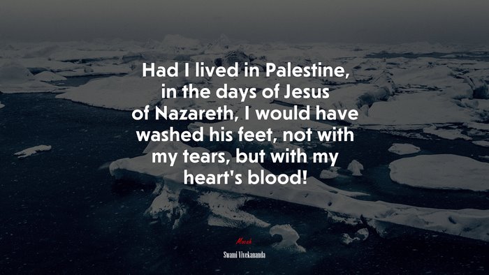 Had I lived in Palestine, in the days of Jesus of Nazareth, I would have washed his feet, not with my tears, but with my heart’s blood! | Swami Vivekananda quote