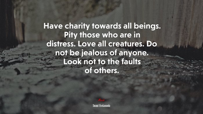 Have charity towards all beings. Pity those who are in distress. Love all creatures. Do not be jealous of anyone. Look not to the faults of others. | Swami Vivekananda quote