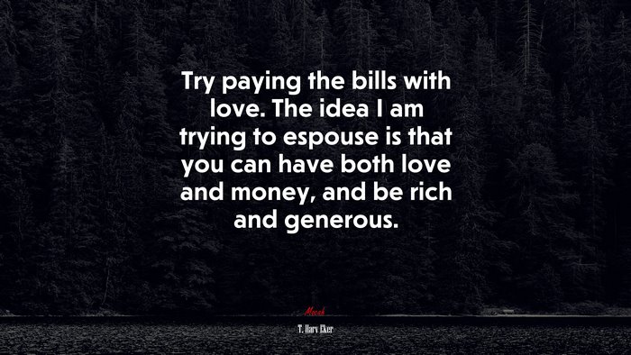 Try paying the bills with love. The idea I am trying to espouse is that you can have both love and money, and be rich and generous. | T. Harv Eker quote