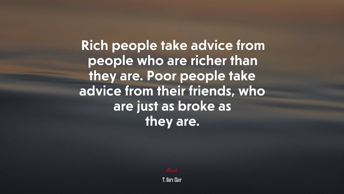 Rich people take advice from people who are richer than they are. Poor people take advice from their friends, who are just as broke as they are. | T. Harv Eker quote