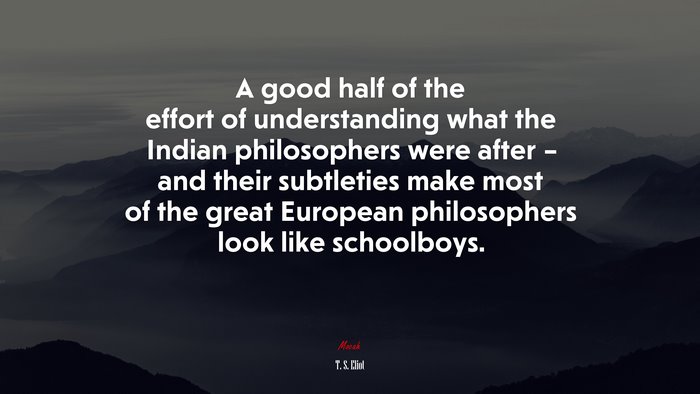 A good half of the effort of understanding what the Indian philosophers were after – and their subtleties make most of the great European philosophers look like schoolboys. | T. S. Eliot quote