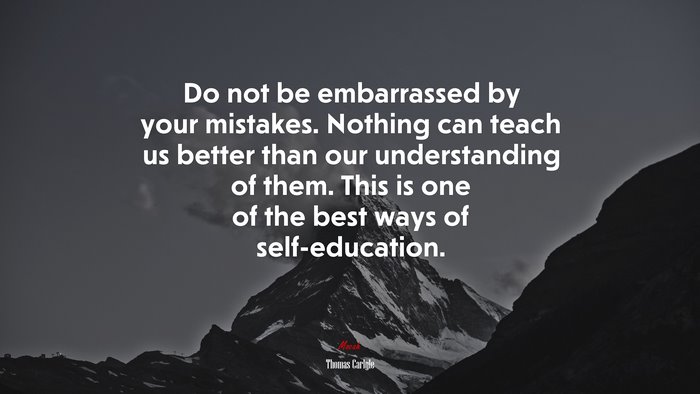 Do not be embarrassed by your mistakes. Nothing can teach us better than our understanding of them. This is one of the best ways of self-education. | Thomas Carlyle quote