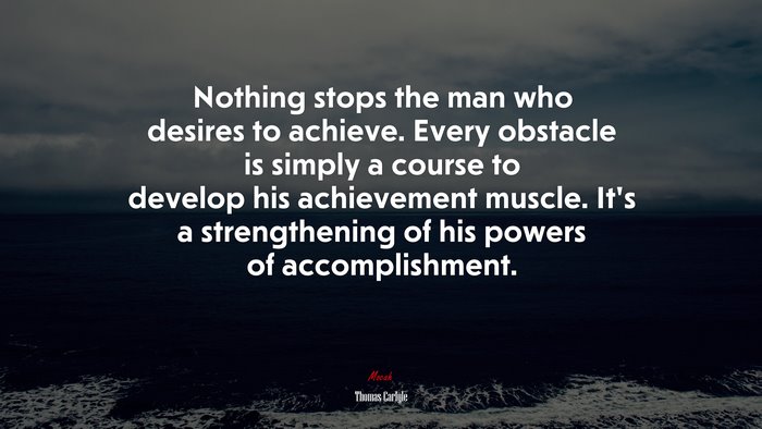 Nothing stops the man who desires to achieve. Every obstacle is simply a course to develop his achievement muscle. It’s a strengthening of his powers of accomplishment. | Thomas Carlyle quote