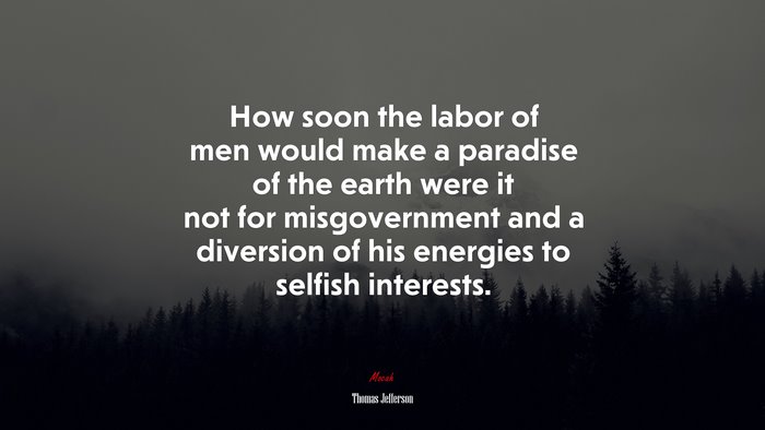 How soon the labor of men would make a paradise of the earth were it not for misgovernment and a diversion of his energies to selfish interests. | Thomas Jefferson quote